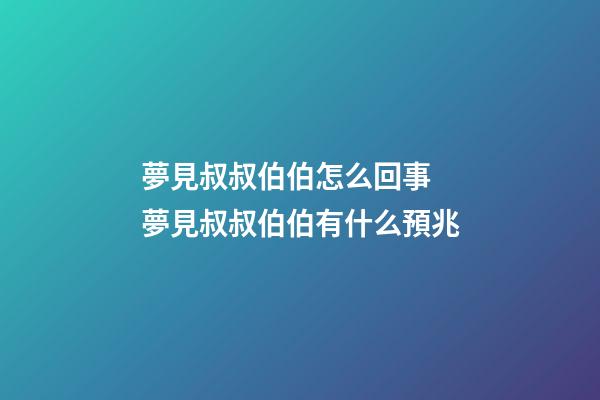 夢見叔叔伯伯怎么回事 夢見叔叔伯伯有什么預兆